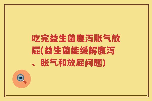 吃完益生菌腹泻胀气放屁(益生菌能缓解腹泻、胀气和放屁问题)