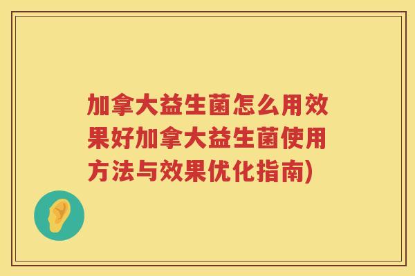 加拿大益生菌怎么用效果好加拿大益生菌使用方法与效果优化指南)