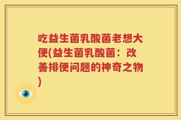 吃益生菌乳酸菌老想大便(益生菌乳酸菌：改善排便问题的神奇之物)