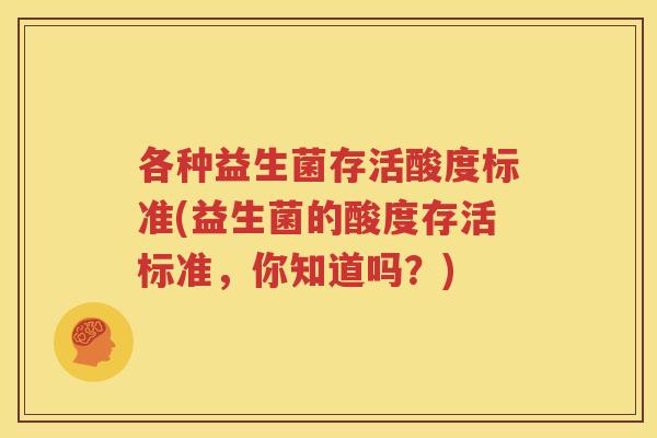 各种益生菌存活酸度标准(益生菌的酸度存活标准，你知道吗？)