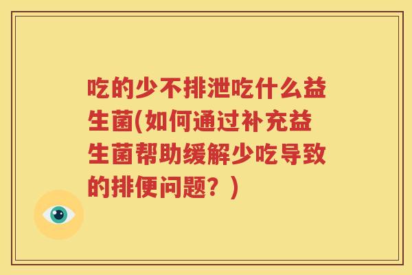 吃的少不排泄吃什么益生菌(如何通过补充益生菌帮助缓解少吃导致的排便问题？)