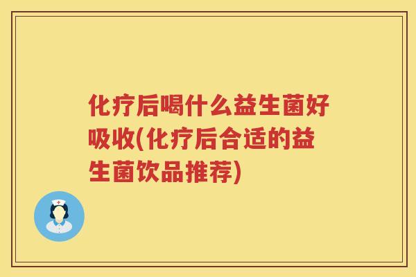 化疗后喝什么益生菌好吸收(化疗后合适的益生菌饮品推荐)