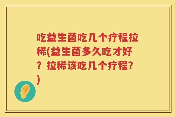 吃益生菌吃几个疗程拉稀(益生菌多久吃才好？拉稀该吃几个疗程？)