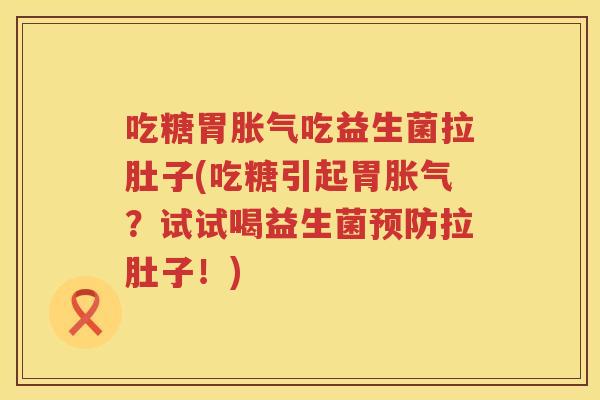 吃糖胃胀气吃益生菌拉肚子(吃糖引起胃胀气？试试喝益生菌预防拉肚子！)