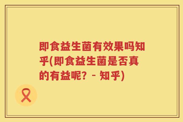 即食益生菌有效果吗知乎(即食益生菌是否真的有益呢？- 知乎)