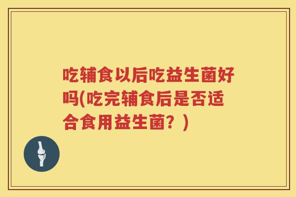 吃辅食以后吃益生菌好吗(吃完辅食后是否适合食用益生菌？)