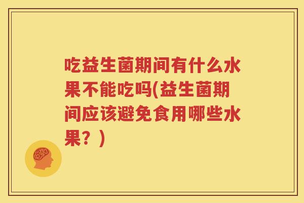 吃益生菌期间有什么水果不能吃吗(益生菌期间应该避免食用哪些水果？)