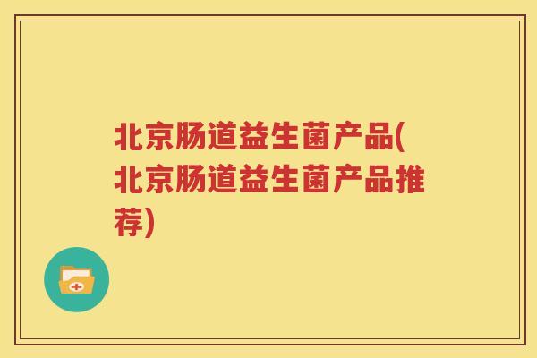 北京肠道益生菌产品(北京肠道益生菌产品推荐)