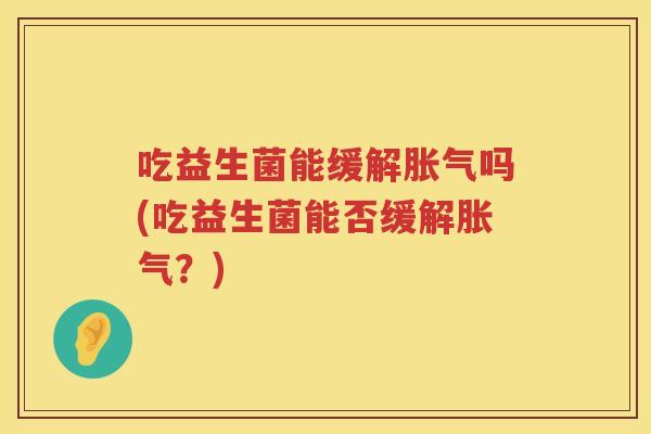吃益生菌能缓解胀气吗(吃益生菌能否缓解胀气？)