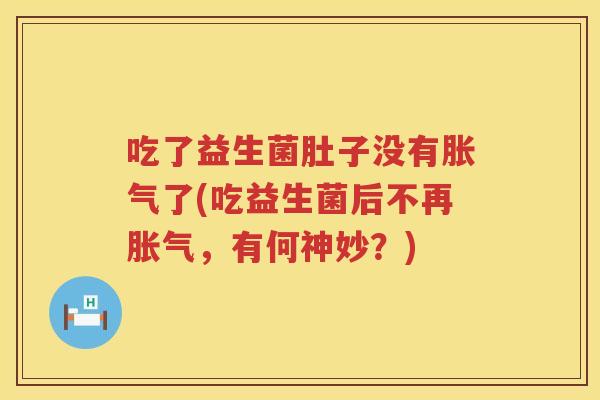 吃了益生菌肚子没有胀气了(吃益生菌后不再胀气，有何神妙？)