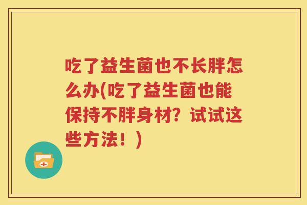 吃了益生菌也不长胖怎么办(吃了益生菌也能保持不胖身材？试试这些方法！)