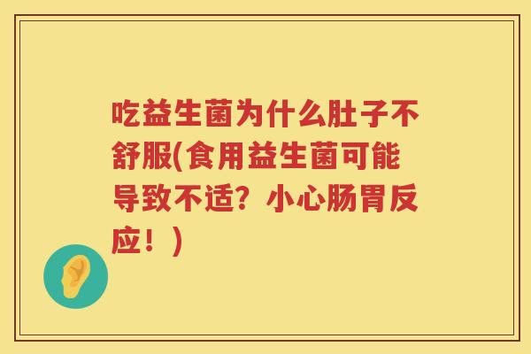 吃益生菌为什么肚子不舒服(食用益生菌可能导致不适？小心肠胃反应！)
