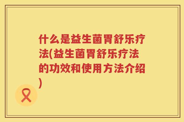 什么是益生菌胃舒乐疗法(益生菌胃舒乐疗法的功效和使用方法介绍)
