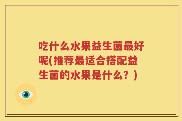 吃什么水果益生菌最好呢(推荐最适合搭配益生菌的水果是什么？)