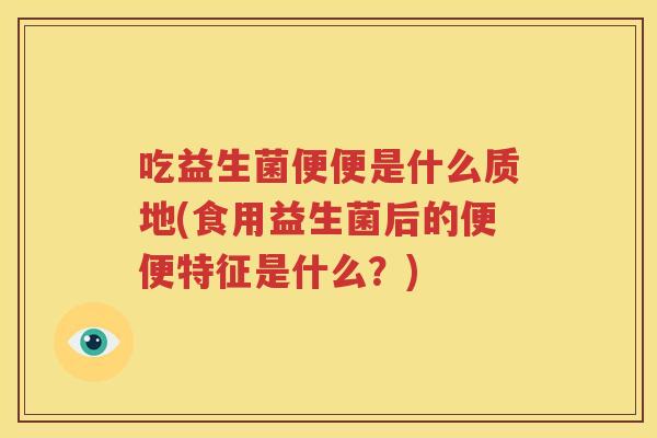 吃益生菌便便是什么质地(食用益生菌后的便便特征是什么？)