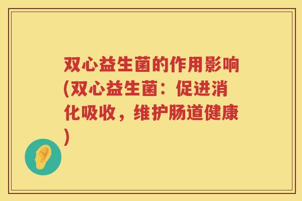 双心益生菌的作用影响(双心益生菌：促进消化吸收，维护肠道健康)