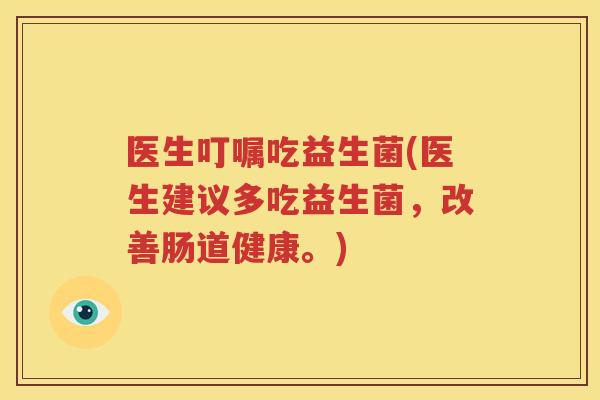 医生叮嘱吃益生菌(医生建议多吃益生菌，改善肠道健康。)