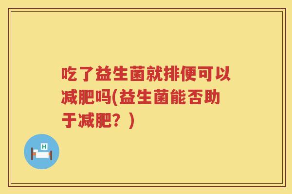 吃了益生菌就排便可以减肥吗(益生菌能否助于减肥？)