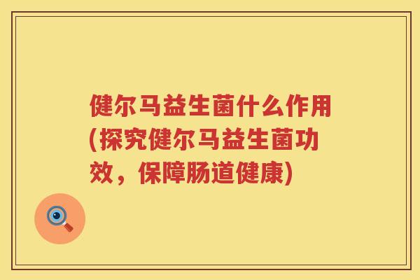 健尔马益生菌什么作用(探究健尔马益生菌功效，保障肠道健康)