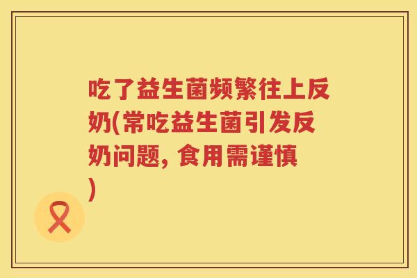 吃了益生菌频繁往上反奶(常吃益生菌引发反奶问题, 食用需谨慎)