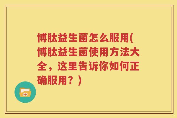 博肽益生菌怎么服用(博肽益生菌使用方法大全，这里告诉你如何正确服用？)