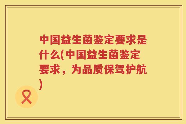 中国益生菌鉴定要求是什么(中国益生菌鉴定要求，为品质保驾护航)
