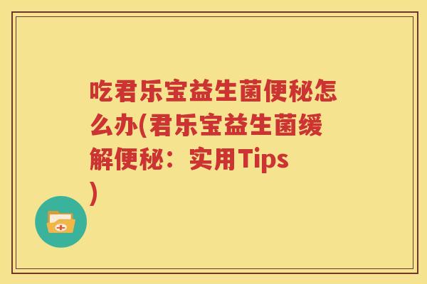 吃君乐宝益生菌便秘怎么办(君乐宝益生菌缓解便秘：实用Tips)