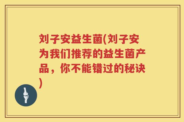 刘子安益生菌(刘子安为我们推荐的益生菌产品，你不能错过的秘诀)
