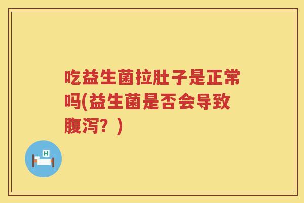 吃益生菌拉肚子是正常吗(益生菌是否会导致腹泻？)