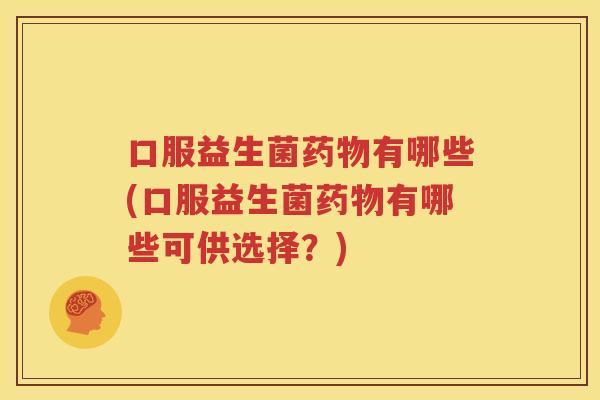 口服益生菌药物有哪些(口服益生菌药物有哪些可供选择？)