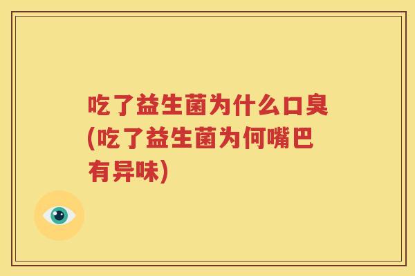 吃了益生菌为什么口臭(吃了益生菌为何嘴巴有异味)