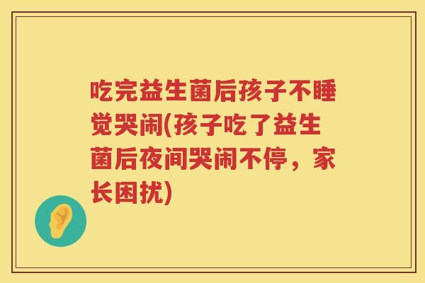 吃完益生菌后孩子不睡觉哭闹(孩子吃了益生菌后夜间哭闹不停，家长困扰)