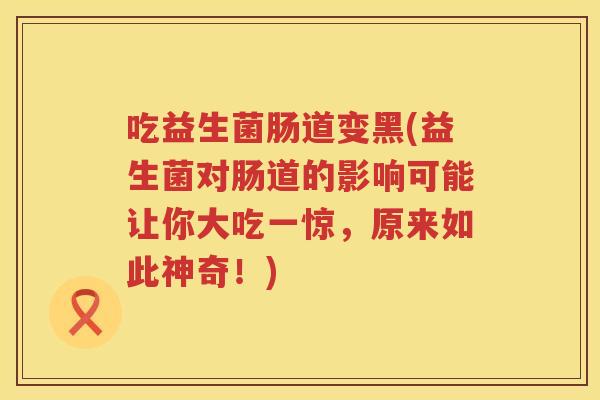 吃益生菌肠道变黑(益生菌对肠道的影响可能让你大吃一惊，原来如此神奇！)