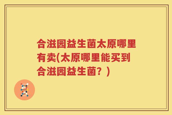 合滋园益生菌太原哪里有卖(太原哪里能买到合滋园益生菌？)