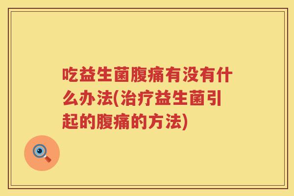 吃益生菌腹痛有没有什么办法(治疗益生菌引起的腹痛的方法)