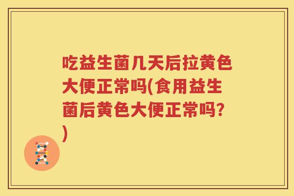 吃益生菌几天后拉黄色大便正常吗(食用益生菌后黄色大便正常吗？)