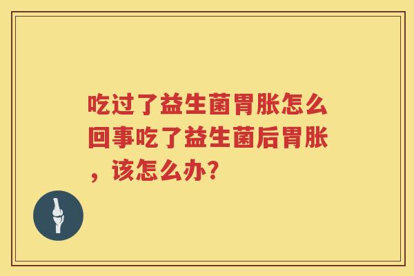 吃过了益生菌胃胀怎么回事吃了益生菌后胃胀，该怎么办？