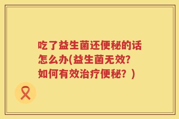 吃了益生菌还便秘的话怎么办(益生菌无效？如何有效治疗便秘？)