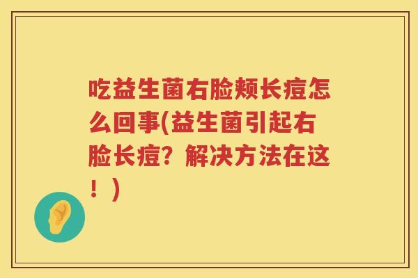 吃益生菌右脸颊长痘怎么回事(益生菌引起右脸长痘？解决方法在这！)