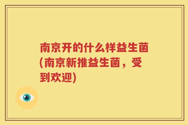 南京开的什么样益生菌(南京新推益生菌，受到欢迎)