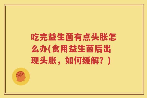 吃完益生菌有点头胀怎么办(食用益生菌后出现头胀，如何缓解？)