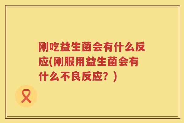 刚吃益生菌会有什么反应(刚服用益生菌会有什么不良反应？)