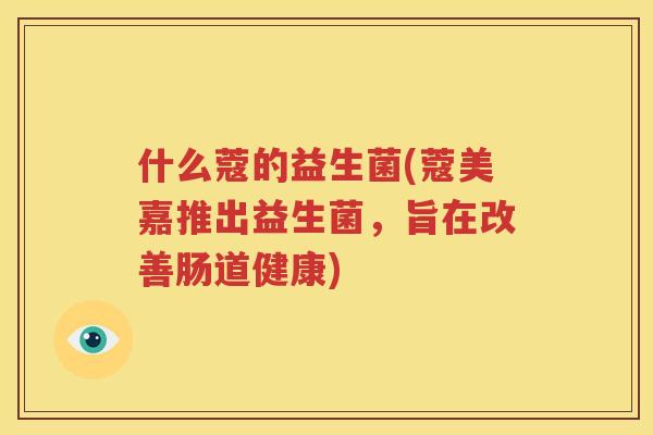 什么蔻的益生菌(蔻美嘉推出益生菌，旨在改善肠道健康)