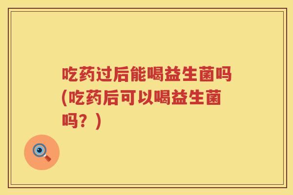 吃药过后能喝益生菌吗(吃药后可以喝益生菌吗？)