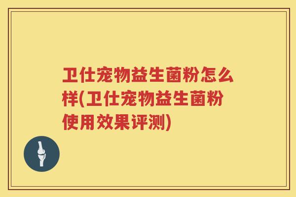 卫仕宠物益生菌粉怎么样(卫仕宠物益生菌粉使用效果评测)
