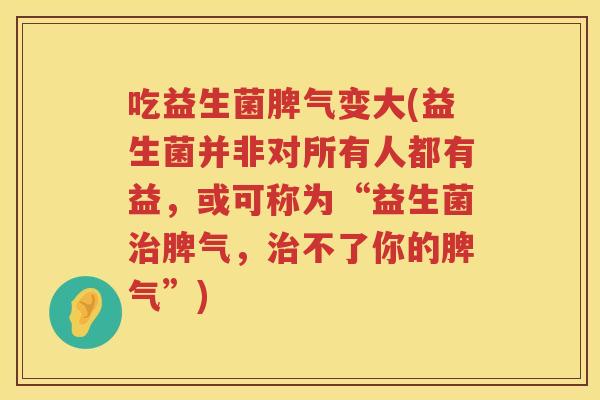 吃益生菌脾气变大(益生菌并非对所有人都有益，或可称为“益生菌治脾气，治不了你的脾气”)