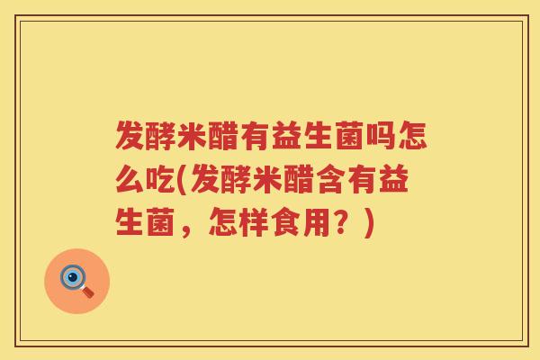 发酵米醋有益生菌吗怎么吃(发酵米醋含有益生菌，怎样食用？)
