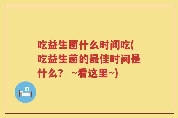 吃益生菌什么时间吃(吃益生菌的最佳时间是什么？ ~看这里~)