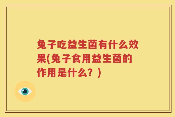 兔子吃益生菌有什么效果(兔子食用益生菌的作用是什么？)