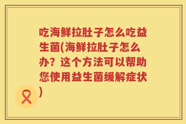 吃海鲜拉肚子怎么吃益生菌(海鲜拉肚子怎么办？这个方法可以帮助您使用益生菌缓解症状)